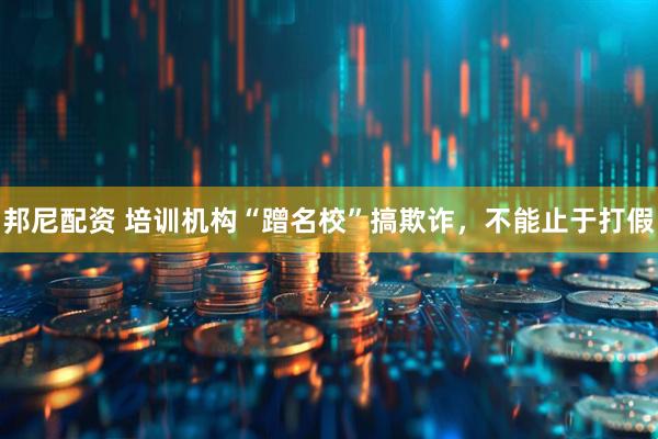 邦尼配资 培训机构“蹭名校”搞欺诈，不能止于打假