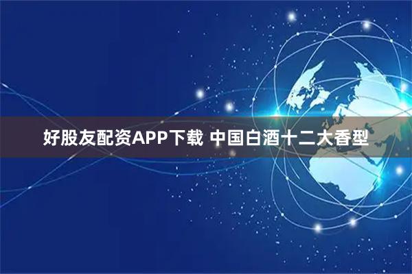 好股友配资APP下载 中国白酒十二大香型