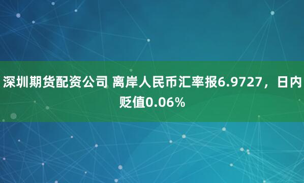 深圳期货配资公司 离岸人民币汇率报6.9727，日内贬值0.06%