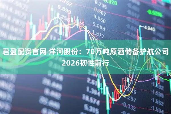 君盈配资官网 洋河股份：70万吨原酒储备护航公司2026韧性前行