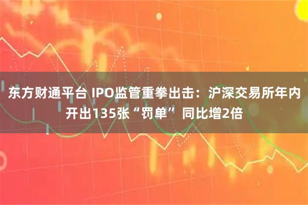 东方财通平台 IPO监管重拳出击：沪深交易所年内开出135张“罚单” 同比增2倍