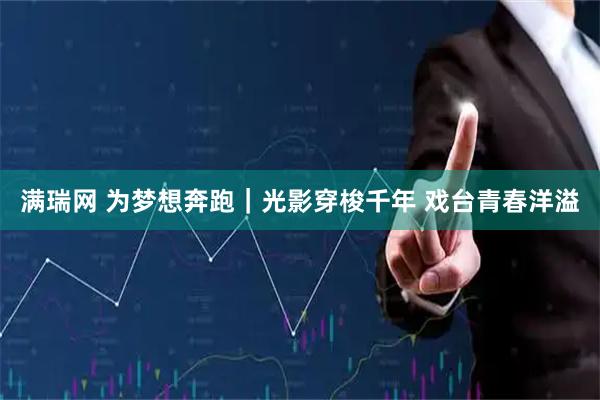 满瑞网 为梦想奔跑｜光影穿梭千年 戏台青春洋溢