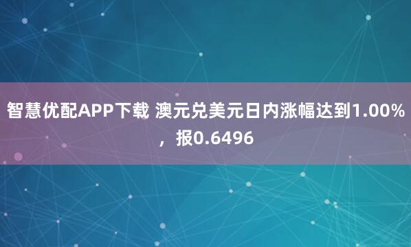 智慧优配APP下载 澳元兑美元日内涨幅达到1.00%，报0.6496