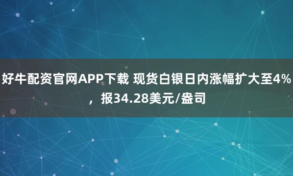 好牛配资官网APP下载 现货白银日内涨幅扩大至4%，报34.28美元/盎司