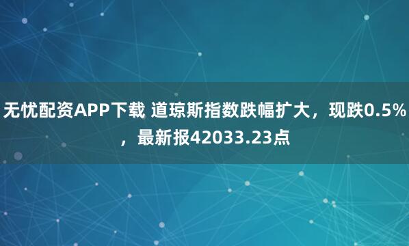 无忧配资APP下载 道琼斯指数跌幅扩大，现跌0.5%，最新报42033.23点