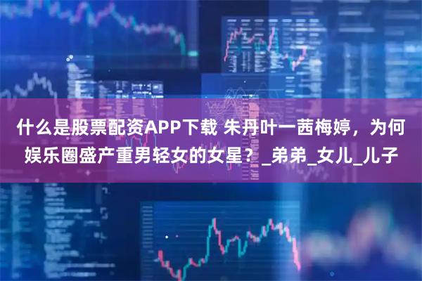 什么是股票配资APP下载 朱丹叶一茜梅婷，为何娱乐圈盛产重男轻女的女星？_弟弟_女儿_儿子