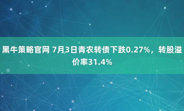 黑牛策略官网 7月3日青农转债下跌0.27%，转股溢价率31.4%