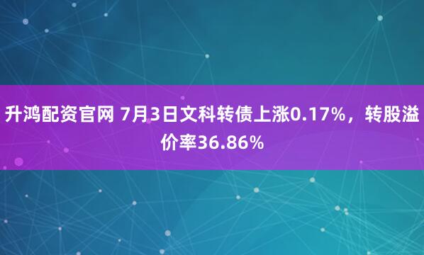 升鸿配资官网 7月3日文科转债上涨0.17%，转股溢价率36.86%