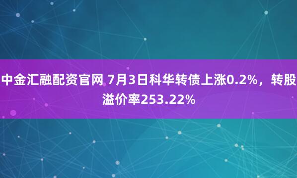 中金汇融配资官网 7月3日科华转债上涨0.2%，转股溢价率253.22%