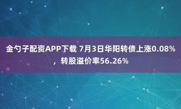 金勺子配资APP下载 7月3日华阳转债上涨0.08%，转股溢价率56.26%