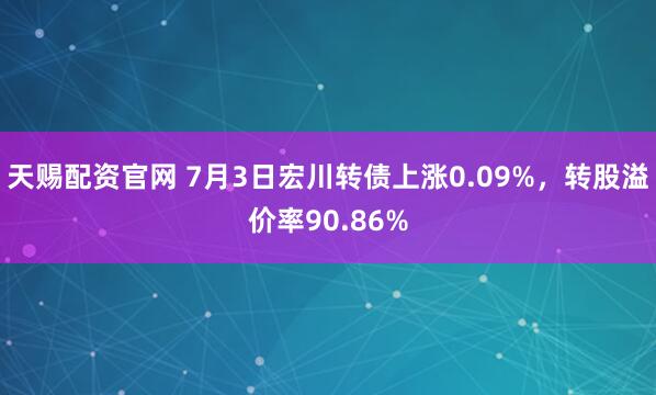 天赐配资官网 7月3日宏川转债上涨0.09%，转股溢价率90.86%