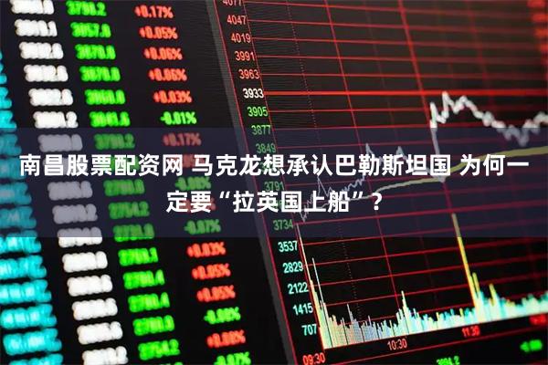 南昌股票配资网 马克龙想承认巴勒斯坦国 为何一定要“拉英国上船”？