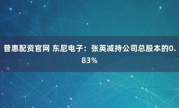 普惠配资官网 东尼电子：张英减持公司总股本的0.83%