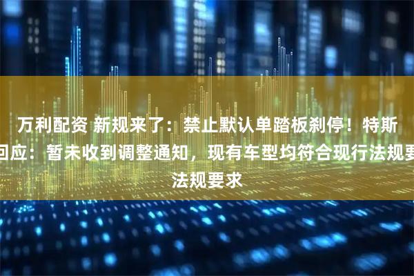 万利配资 新规来了：禁止默认单踏板刹停！特斯拉回应：暂未收到调整通知，现有车型均符合现行法规要求