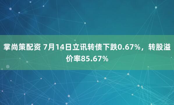 掌尚策配资 7月14日立讯转债下跌0.67%，转股溢价率85.67%