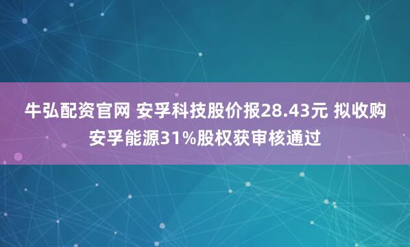 牛弘配资官网 安孚科技股价报28.43元 拟收购安孚能源31%股权获审核通过