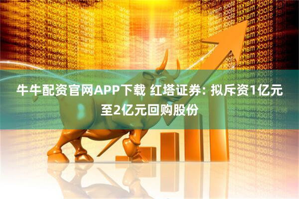 牛牛配资官网APP下载 红塔证券: 拟斥资1亿元至2亿元回购股份