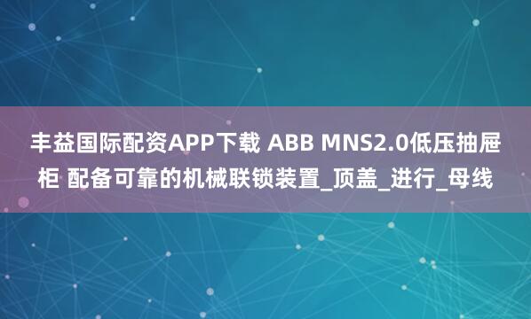 丰益国际配资APP下载 ABB MNS2.0低压抽屉柜 配备可靠的机械联锁装置_顶盖_进行_母线