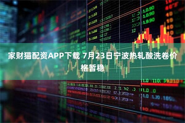家财猫配资APP下载 7月23日宁波热轧酸洗卷价格暂稳
