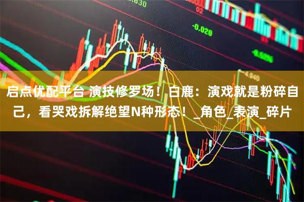 启点优配平台 演技修罗场！白鹿：演戏就是粉碎自己，看哭戏拆解绝望N种形态！_角色_表演_碎片