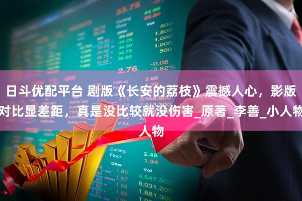 日斗优配平台 剧版《长安的荔枝》震撼人心，影版对比显差距，真是没比较就没伤害_原著_李善_小人物