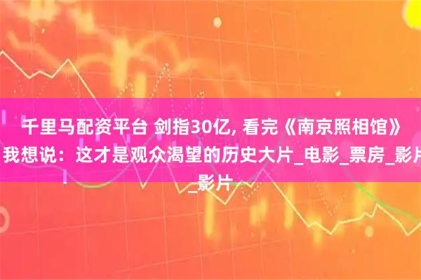 千里马配资平台 剑指30亿, 看完《南京照相馆》, 我想说：这才是观众渴望的历史大片_电影_票房_影片
