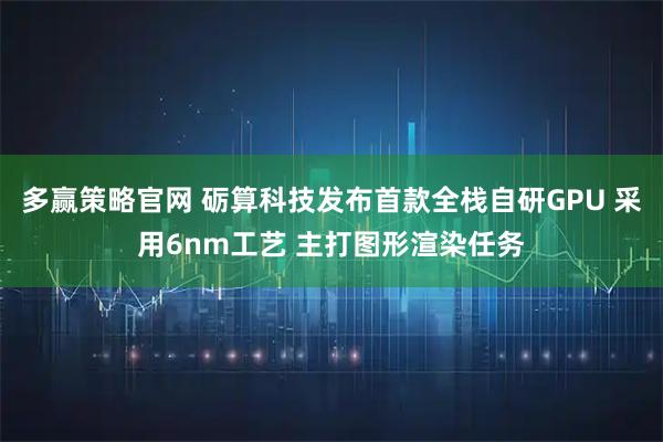 多赢策略官网 砺算科技发布首款全栈自研GPU 采用6nm工艺 主打图形渲染任务