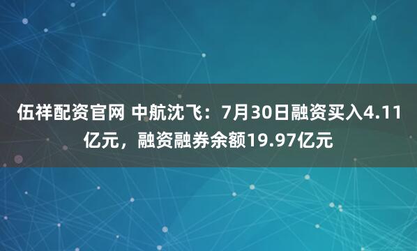 伍祥配资官网 中航沈飞：7月30日融资买入4.11亿元，融资融券余额19.97亿元