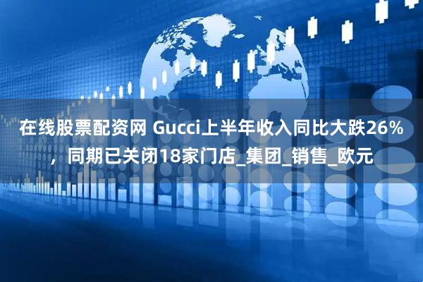 在线股票配资网 Gucci上半年收入同比大跌26%，同期已关闭18家门店_集团_销售_欧元