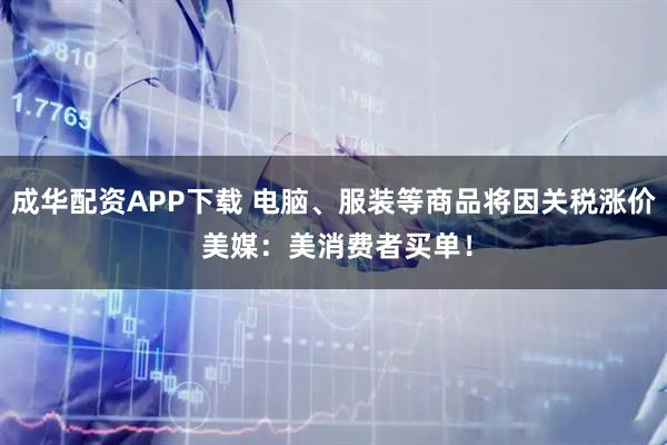 成华配资APP下载 电脑、服装等商品将因关税涨价 美媒：美消费者买单！