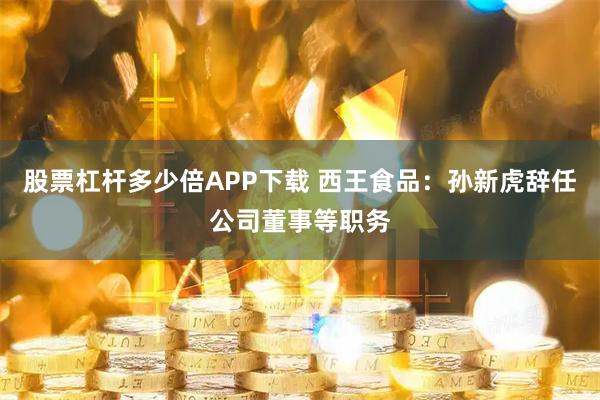 股票杠杆多少倍APP下载 西王食品：孙新虎辞任公司董事等职务