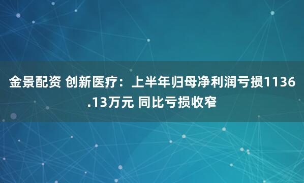 金景配资 创新医疗：上半年归母净利润亏损1136.13万元 同比亏损收窄