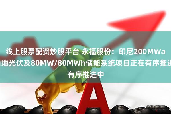 线上股票配资炒股平台 永福股份：印尼200MWac山地光伏及80MW/80MWh储能系统项目正在有序推进中