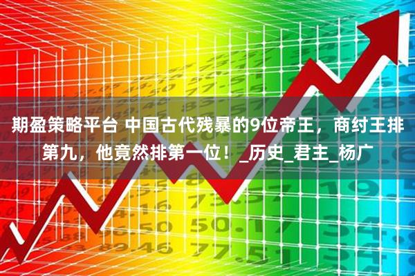 期盈策略平台 中国古代残暴的9位帝王，商纣王排第九，他竟然排第一位！_历史_君主_杨广