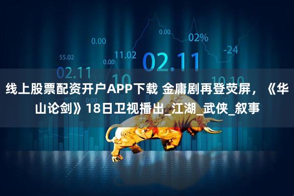 线上股票配资开户APP下载 金庸剧再登荧屏，《华山论剑》18日卫视播出_江湖_武侠_叙事