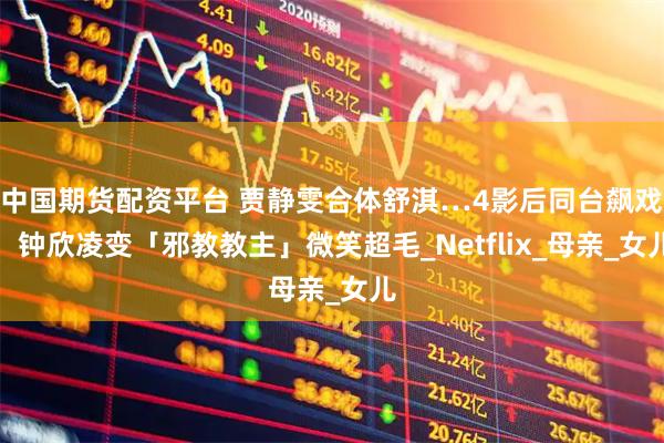 中国期货配资平台 贾静雯合体舒淇…4影后同台飙戏！钟欣凌变「邪教教主」微笑超毛_Netflix_母亲_女儿
