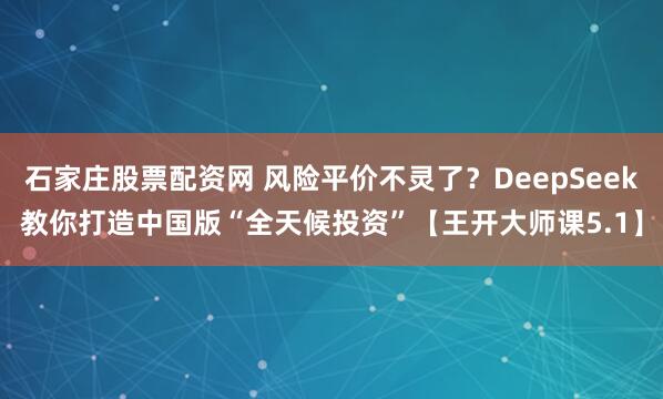 石家庄股票配资网 风险平价不灵了？DeepSeek教你打造中国版“全天候投资”【王开大师课5.1】