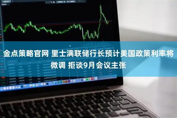 金点策略官网 里士满联储行长预计美国政策利率将微调 拒谈9月会议主张