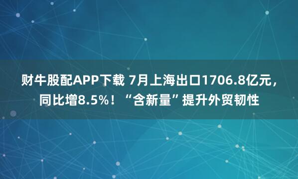 财牛股配APP下载 7月上海出口1706.8亿元，同比增8.5%！“含新量”提升外贸韧性