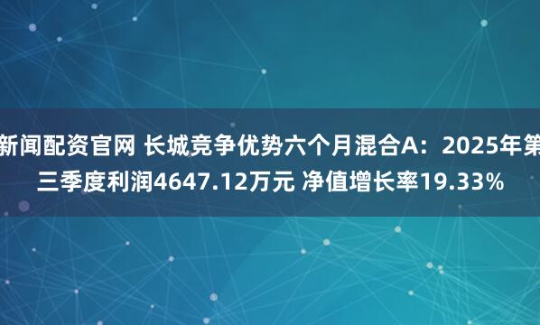 新闻配资官网 长城竞争优势六个月混合A：2025年第三季度利润4647.12万元 净值增长率19.33%