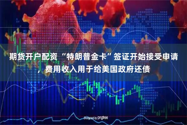期货开户配资 “特朗普金卡”签证开始接受申请，费用收入用于给美国政府还债